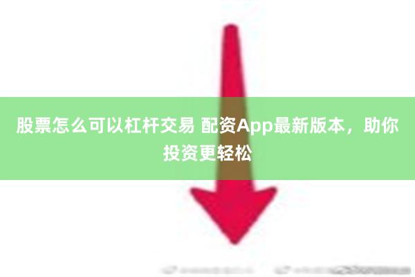 股票怎么可以杠杆交易 配资App最新版本，助你投资更轻松