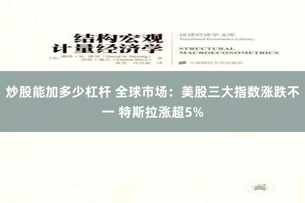 炒股能加多少杠杆 全球市场：美股三大指数涨跌不一 特斯拉涨超5%