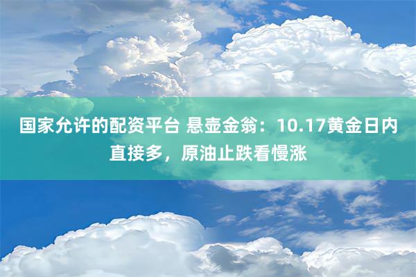 国家允许的配资平台 悬壶金翁：10.17黄金日内直接多，原油止跌看慢涨