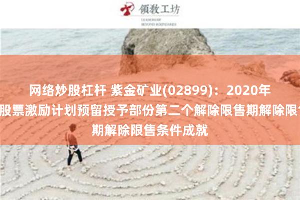 网络炒股杠杆 紫金矿业(02899)：2020年A股限制性股票激励计划预留授予部份第二个解除限售期解除限售条件成就