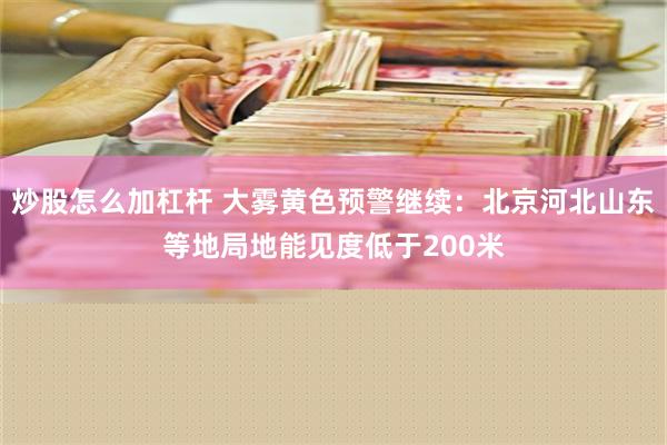 炒股怎么加杠杆 大雾黄色预警继续：北京河北山东等地局地能见度低于200米