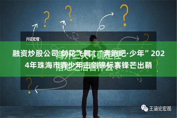 融资炒股公司 剑花飞舞 | “奔跑吧·少年”2024年珠海市青少年击剑锦标赛锋芒出鞘