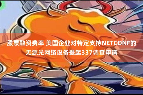 股票融资费率 美国企业对特定支持NETCONF的无源光网络设备提起337调查申请