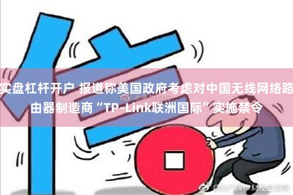 实盘杠杆开户 报道称美国政府考虑对中国无线网络路由器制造商“TP-Link联洲国际”实施禁令