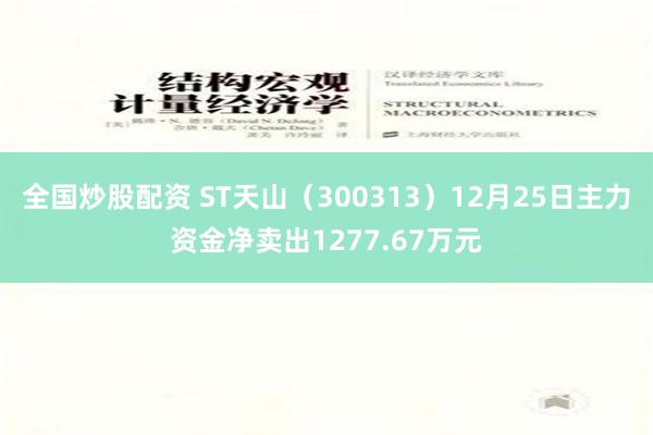 全国炒股配资 ST天山（300313）12月25日主力资金净卖出1277.67万元