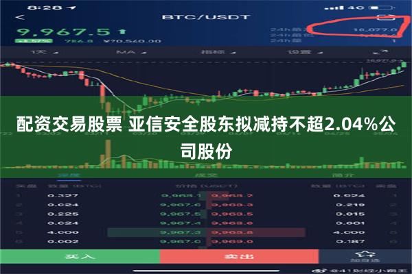 配资交易股票 亚信安全股东拟减持不超2.04%公司股份