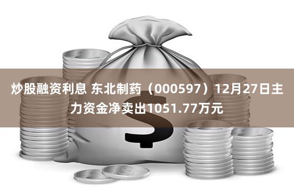 炒股融资利息 东北制药（000597）12月27日主力资金净卖出1051.77万元