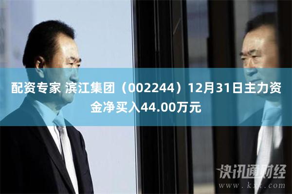 配资专家 滨江集团（002244）12月31日主力资金净买入44.00万元