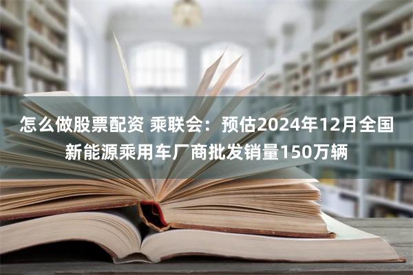 怎么做股票配资 乘联会：预估2024年12月全国新能源乘用车厂商批发销量150万辆