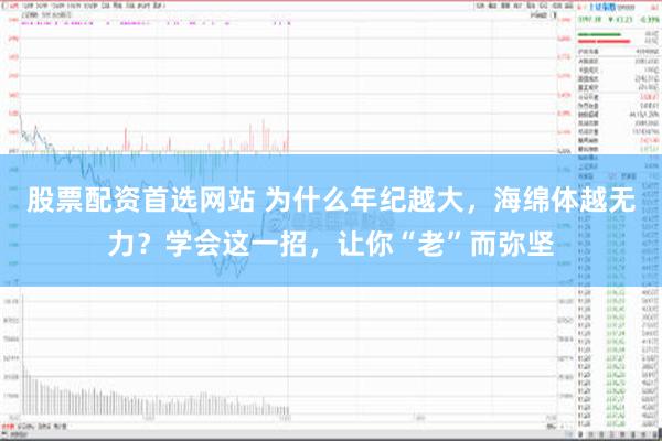 股票配资首选网站 为什么年纪越大，海绵体越无力？学会这一招，让你“老”而弥坚