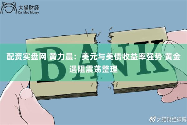 配资实盘网 黄力晨：美元与美债收益率强势 黄金遇阻震荡整理