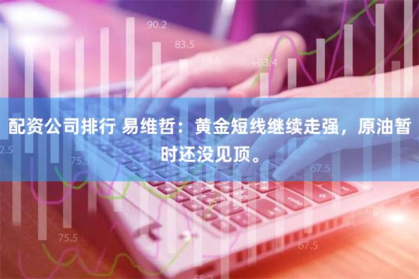 配资公司排行 易维哲：黄金短线继续走强，原油暂时还没见顶。