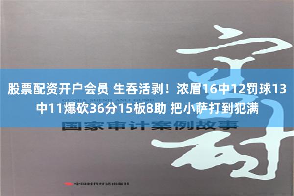 股票配资开户会员 生吞活剥！浓眉16中12罚球13中11爆砍36分15板8助 把小萨打到犯满