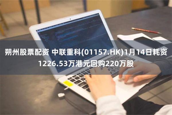 朔州股票配资 中联重科(01157.HK)1月14日耗资1226.53万港元回购220万股