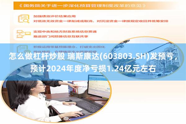 怎么做杠杆炒股 瑞斯康达(603803.SH)发预亏，预计2024年度净亏损1.24亿元左右