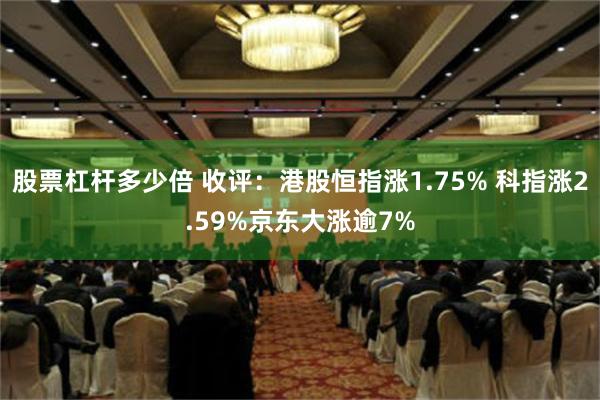 股票杠杆多少倍 收评：港股恒指涨1.75% 科指涨2.59%京东大涨逾7%