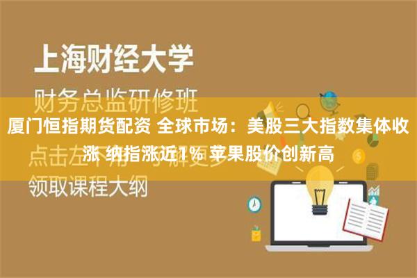 厦门恒指期货配资 全球市场：美股三大指数集体收涨 纳指涨近1% 苹果股价创新高