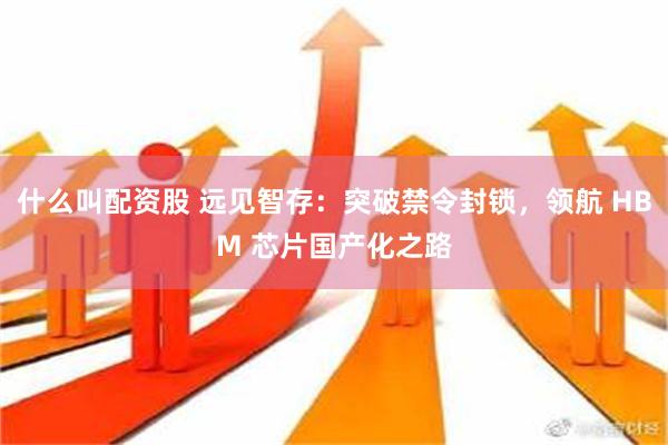 什么叫配资股 远见智存：突破禁令封锁，领航 HBM 芯片国产化之路