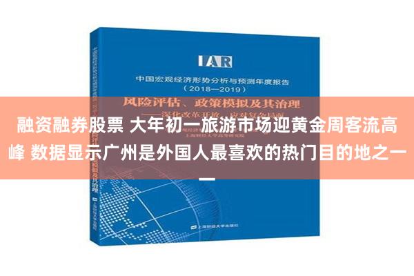 融资融券股票 大年初一旅游市场迎黄金周客流高峰 数据显示广州是外国人最喜欢的热门目的地之一