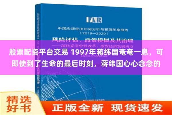 股票配资平台交易 1997年蒋纬国奄奄一息，可即使到了生命的最后时刻，蒋纬国心心念念的