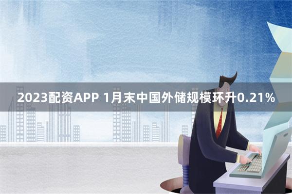 2023配资APP 1月末中国外储规模环升0.21%