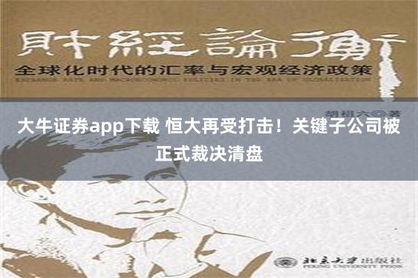 大牛证券app下载 恒大再受打击！关键子公司被正式裁决清盘